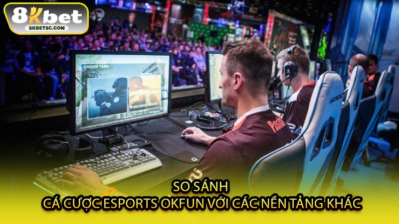 So Sánh Cá Cược Esports OKFUN Với Các Nền Tảng Khác