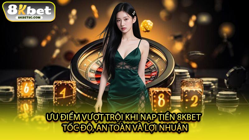 Ưu Điểm Vượt Trội Khi Nạp Tiền 8KBET - Tốc Độ, An Toàn Và Lợi Nhuận